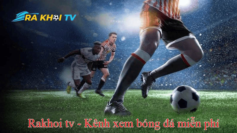 Những điều cần lưu ý khi xem bóng đá trực tuyến trên RakhoiTV