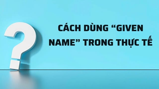 Given name là gì? Bật mí cách dùng đúng nhất trong thực tế
